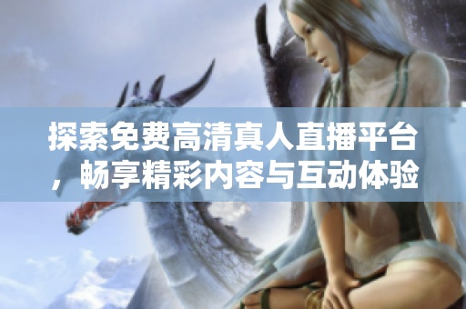 探索免費(fèi)高清真人直播平臺，暢享精彩內(nèi)容與互動體驗