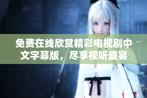 免費(fèi)在線欣賞精彩電視劇中文字幕版，盡享視聽盛宴