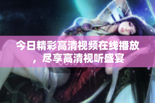 今日精彩高清視頻在線播放，盡享高清視聽盛宴