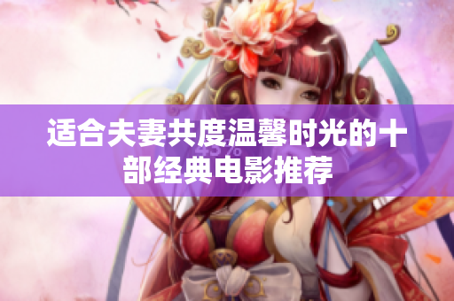 適合夫妻共度溫馨時(shí)光的十部經(jīng)典電影推薦