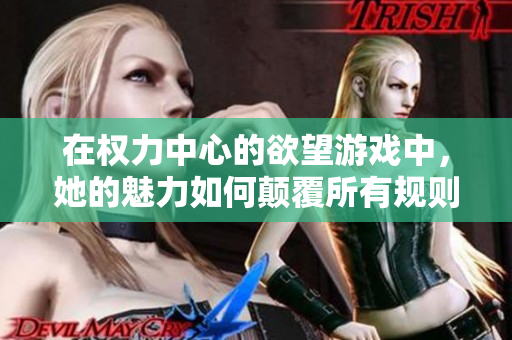 在權(quán)力中心的欲望游戲中，她的魅力如何顛覆所有規(guī)則