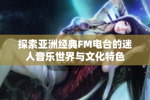 探索亞洲經(jīng)典FM電臺(tái)的迷人音樂世界與文化特色