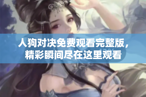 人狗對決免費(fèi)觀看完整版，精彩瞬間盡在這里觀看