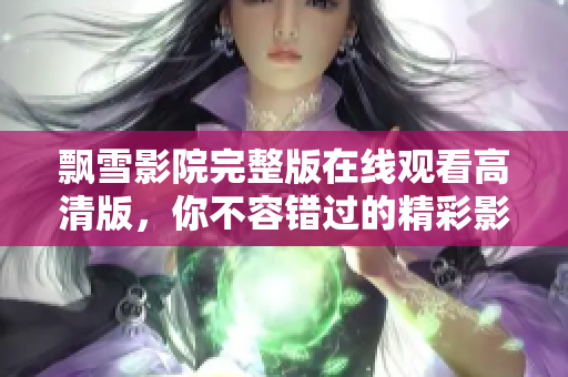 飄雪影院完整版在線觀看高清版，你不容錯過的精彩影片合集