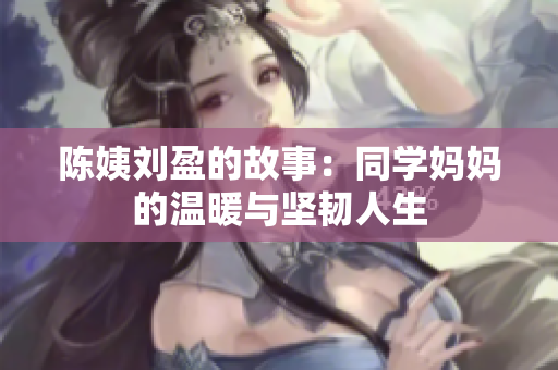 陳姨劉盈的故事：同學媽媽的溫暖與堅韌人生