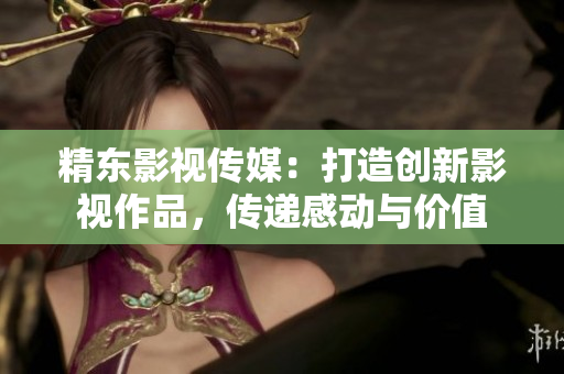 精東影視傳媒：打造創(chuàng)新影視作品，傳遞感動與價值