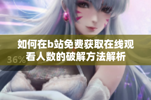如何在b站免費(fèi)獲取在線觀看人數(shù)的破解方法解析