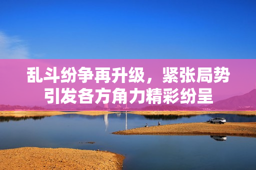 亂斗紛爭(zhēng)再升級(jí)，緊張局勢(shì)引發(fā)各方角力精彩紛呈