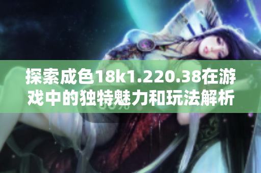 探索成色18k1.220.38在游戲中的獨特魅力和玩法解析