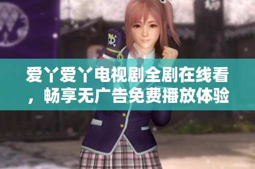 愛(ài)丫愛(ài)丫電視劇全劇在線看，暢享無(wú)廣告免費(fèi)播放體驗(yàn)