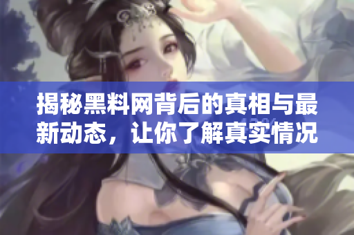 揭秘黑料網(wǎng)背后的真相與最新動(dòng)態(tài)，讓你了解真實(shí)情況