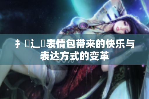 扌喿辶畐表情包帶來的快樂與表達(dá)方式的變革