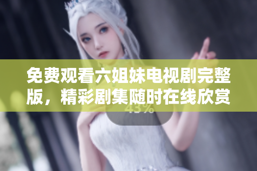 免費觀看六姐妹電視劇完整版，精彩劇集隨時在線欣賞