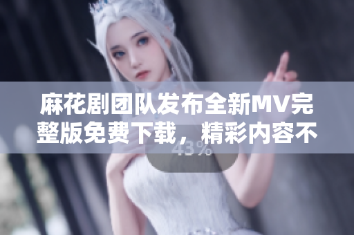 麻花劇團(tuán)隊發(fā)布全新MV完整版免費下載，精彩內(nèi)容不容錯過