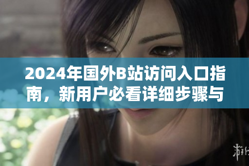 2024年國(guó)外B站訪問(wèn)入口指南，新用戶必看詳細(xì)步驟與技巧