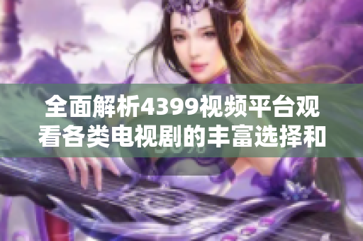 全面解析4399視頻平臺(tái)觀看各類(lèi)電視劇的豐富選擇和精彩內(nèi)容