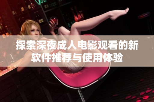 探索深夜成人電影觀看的新軟件推薦與使用體驗