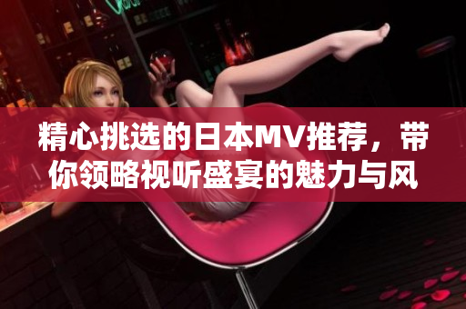 精心挑選的日本MV推薦，帶你領(lǐng)略視聽盛宴的魅力與風(fēng)格