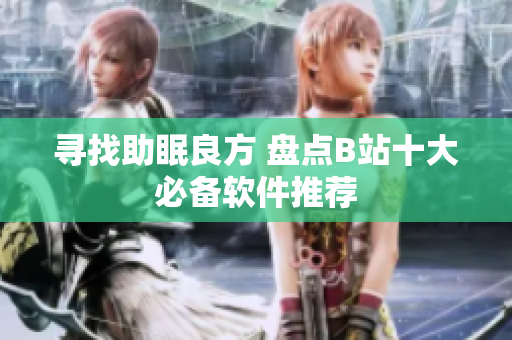 尋找助眠良方 盤點(diǎn)B站十大必備軟件推薦
