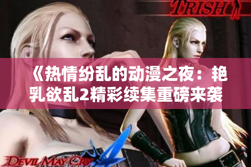 《熱情紛亂的動漫之夜：艷乳欲亂2精彩續(xù)集重磅來襲》