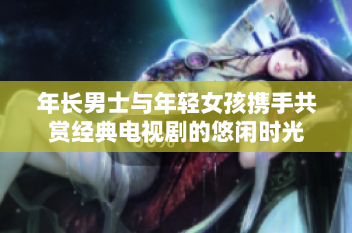 年長(zhǎng)男士與年輕女孩攜手共賞經(jīng)典電視劇的悠閑時(shí)光