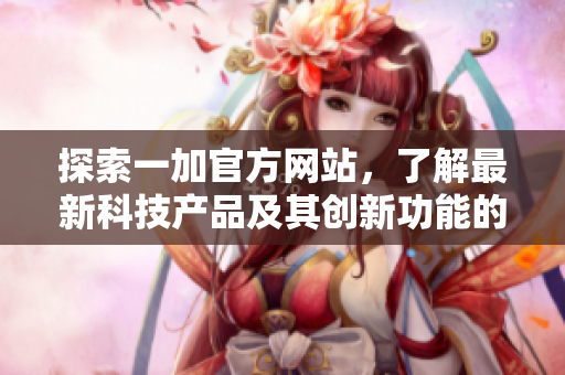 探索一加官方網(wǎng)站，了解最新科技產(chǎn)品及其創(chuàng)新功能的更多信息