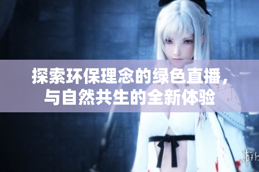 探索環(huán)保理念的綠色直播，與自然共生的全新體驗