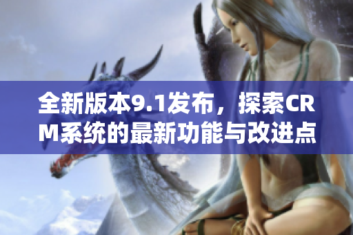 全新版本9.1發(fā)布，探索CRM系統(tǒng)的最新功能與改進(jìn)點(diǎn)