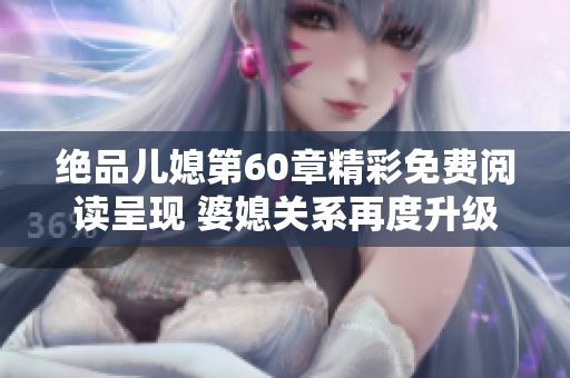 絕品兒媳第60章精彩免費(fèi)閱讀呈現(xiàn) 婆媳關(guān)系再度升級(jí)與考驗(yàn)