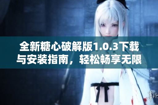 全新糖心破解版1.0.3下載與安裝指南，輕松暢享無限樂趣
