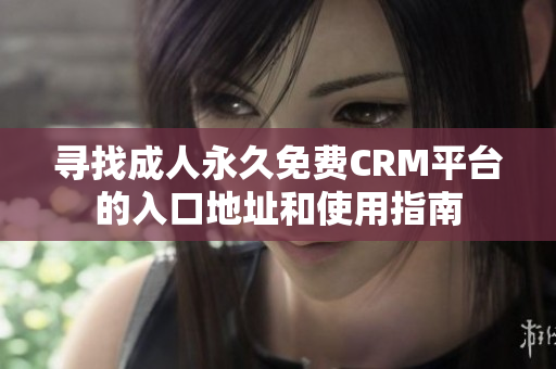 尋找成人永久免費(fèi)CRM平臺的入口地址和使用指南