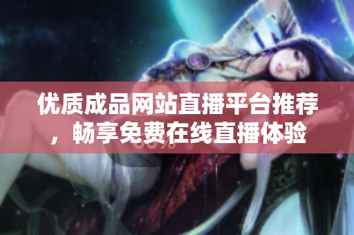 優(yōu)質(zhì)成品網(wǎng)站直播平臺推薦，暢享免費在線直播體驗