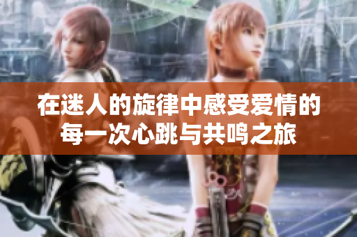 在迷人的旋律中感受愛情的每一次心跳與共鳴之旅