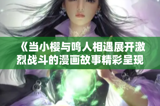 《當小櫻與鳴人相遇展開激烈戰(zhàn)斗的漫畫故事精彩呈現(xiàn)》