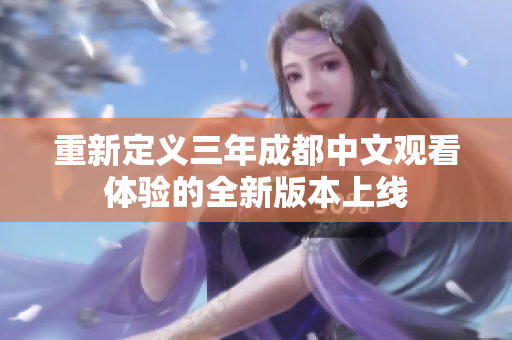 重新定義三年成都中文觀看體驗(yàn)的全新版本上線