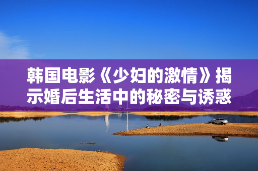 韓國(guó)電影《少婦的激情》揭示婚后生活中的秘密與誘惑