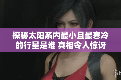 探秘太陽系內(nèi)最小且最寒冷的行星是誰 真相令人驚訝
