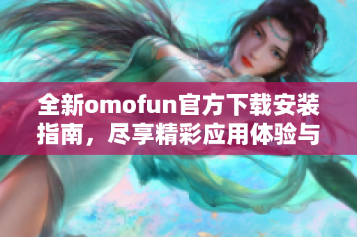 全新omofun官方下載安裝指南，盡享精彩應(yīng)用體驗(yàn)與功能介紹