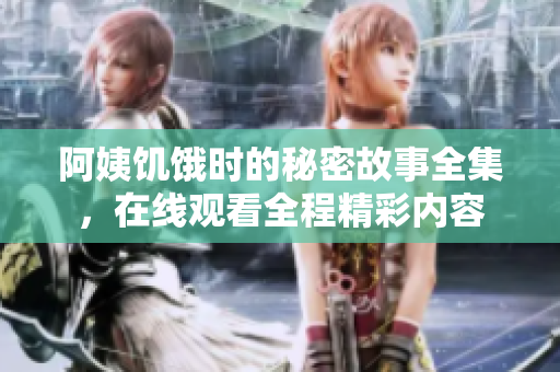 阿姨饑餓時的秘密故事全集，在線觀看全程精彩內(nèi)容