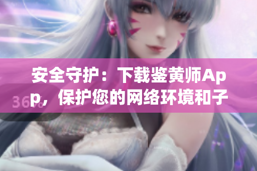 安全守護：下載鑒黃師App，保護您的網(wǎng)絡(luò)環(huán)境和子女健康