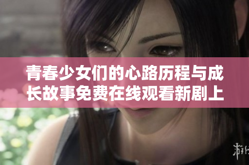 青春少女們的心路歷程與成長(zhǎng)故事免費(fèi)在線觀看新劇上線