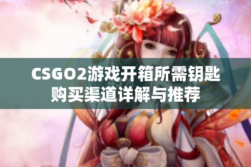 CSGO2游戲開箱所需鑰匙購買渠道詳解與推薦