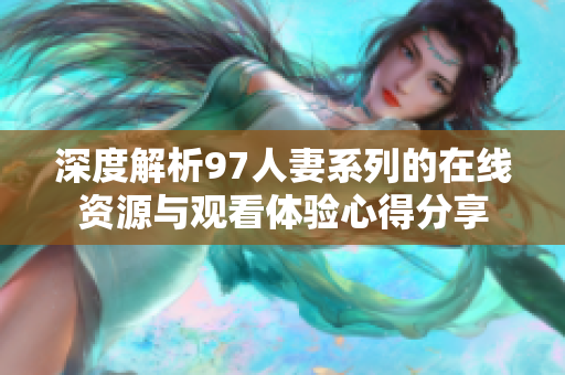 深度解析97人妻系列的在線資源與觀看體驗(yàn)心得分享