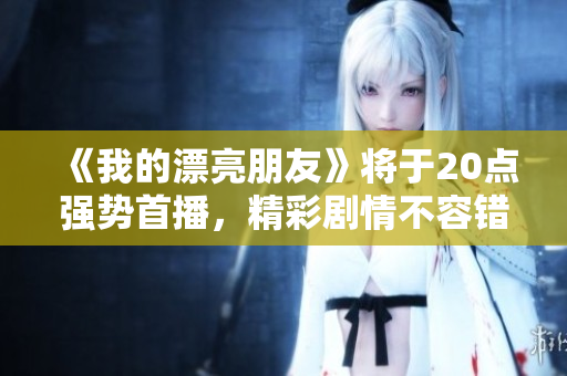 《我的漂亮朋友》將于20點(diǎn)強(qiáng)勢(shì)首播，精彩劇情不容錯(cuò)過(guò)！