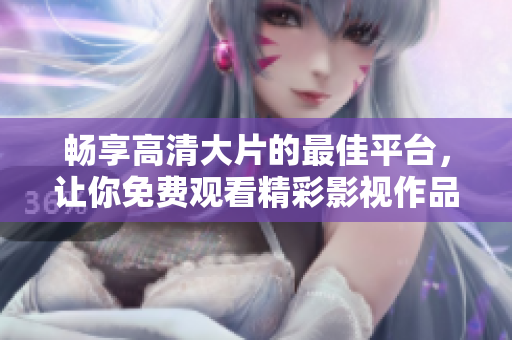 暢享高清大片的最佳平臺，讓你免費觀看精彩影視作品
