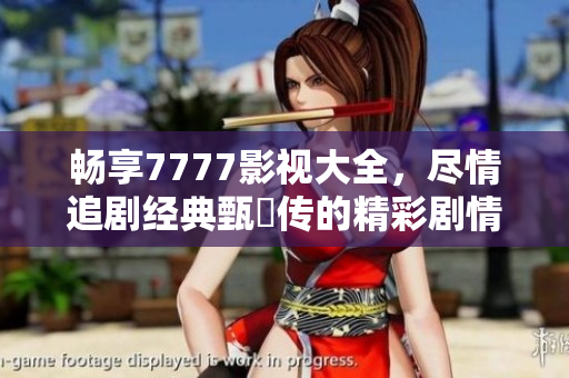 暢享7777影視大全，盡情追劇經(jīng)典甄嬛傳的精彩劇情