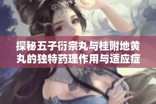 探秘五子衍宗丸與桂附地黃丸的獨特藥理作用與適應(yīng)癥