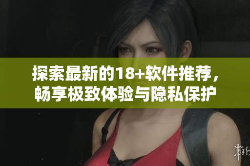 探索最新的18+軟件推薦，暢享極致體驗與隱私保護