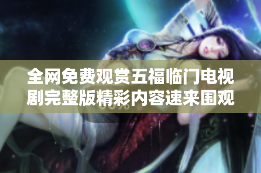 全網(wǎng)免費觀賞五福臨門電視劇完整版精彩內(nèi)容速來圍觀
