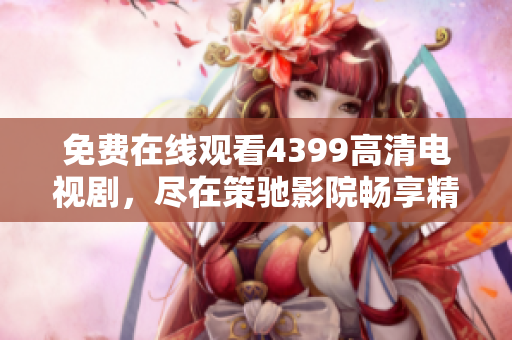 免費在線觀看4399高清電視劇，盡在策馳影院暢享精彩影視盛宴